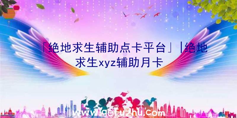 「绝地求生辅助点卡平台」|绝地求生xyz辅助月卡